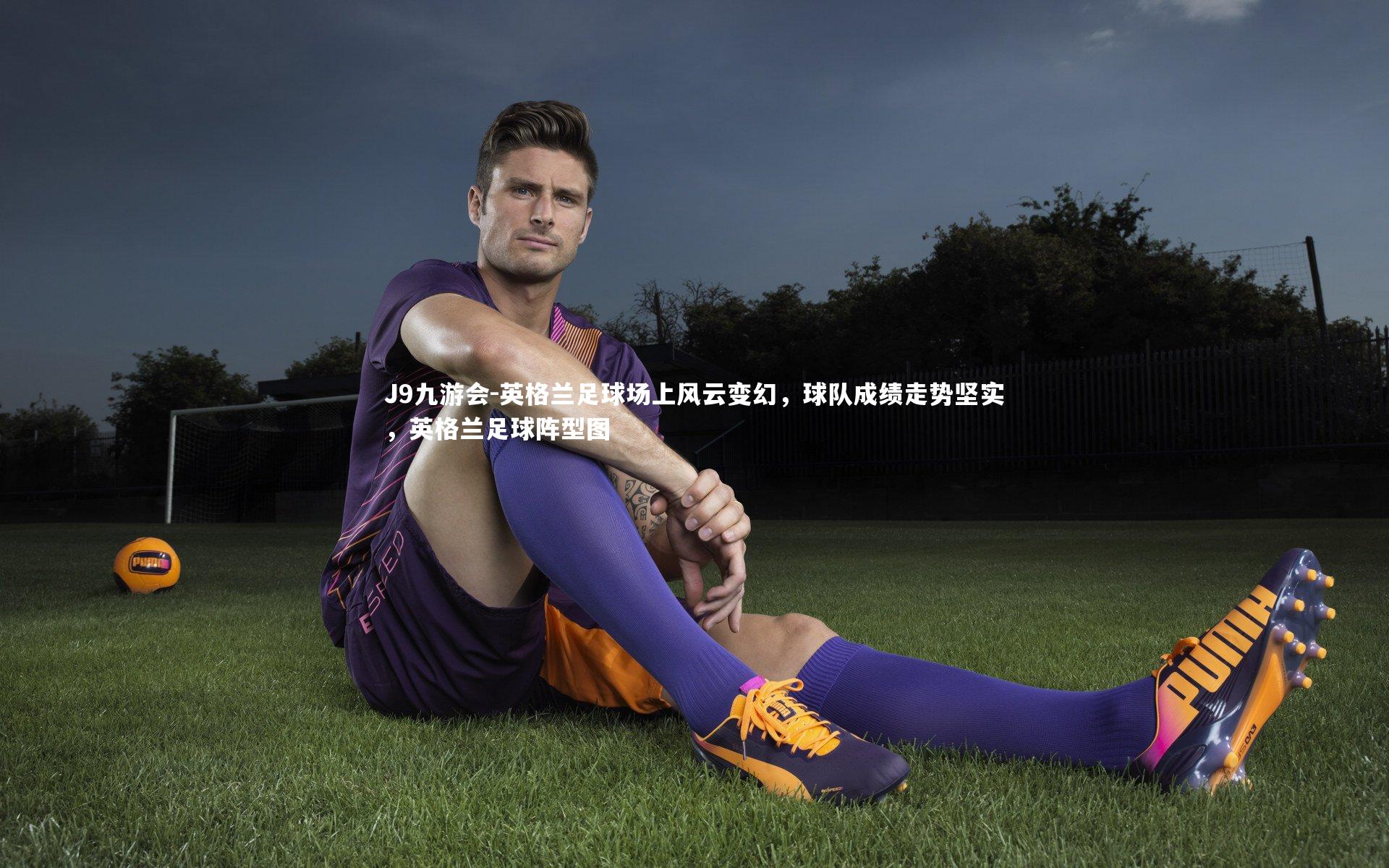 J9九游会-英格兰足球场上风云变幻，球队成绩走势坚实，英格兰足球阵型图