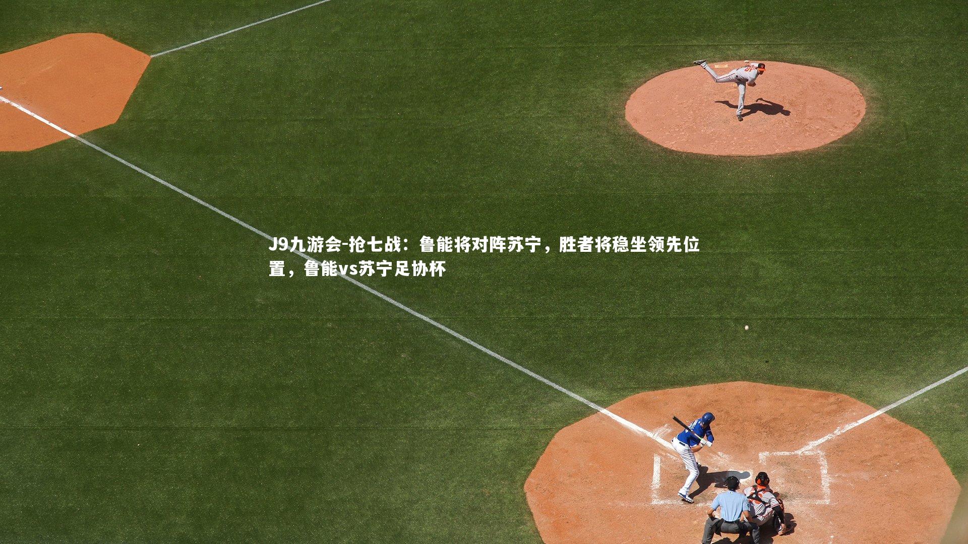 J9九游会-抢七战：鲁能将对阵苏宁，胜者将稳坐领先位置，鲁能vs苏宁足协杯