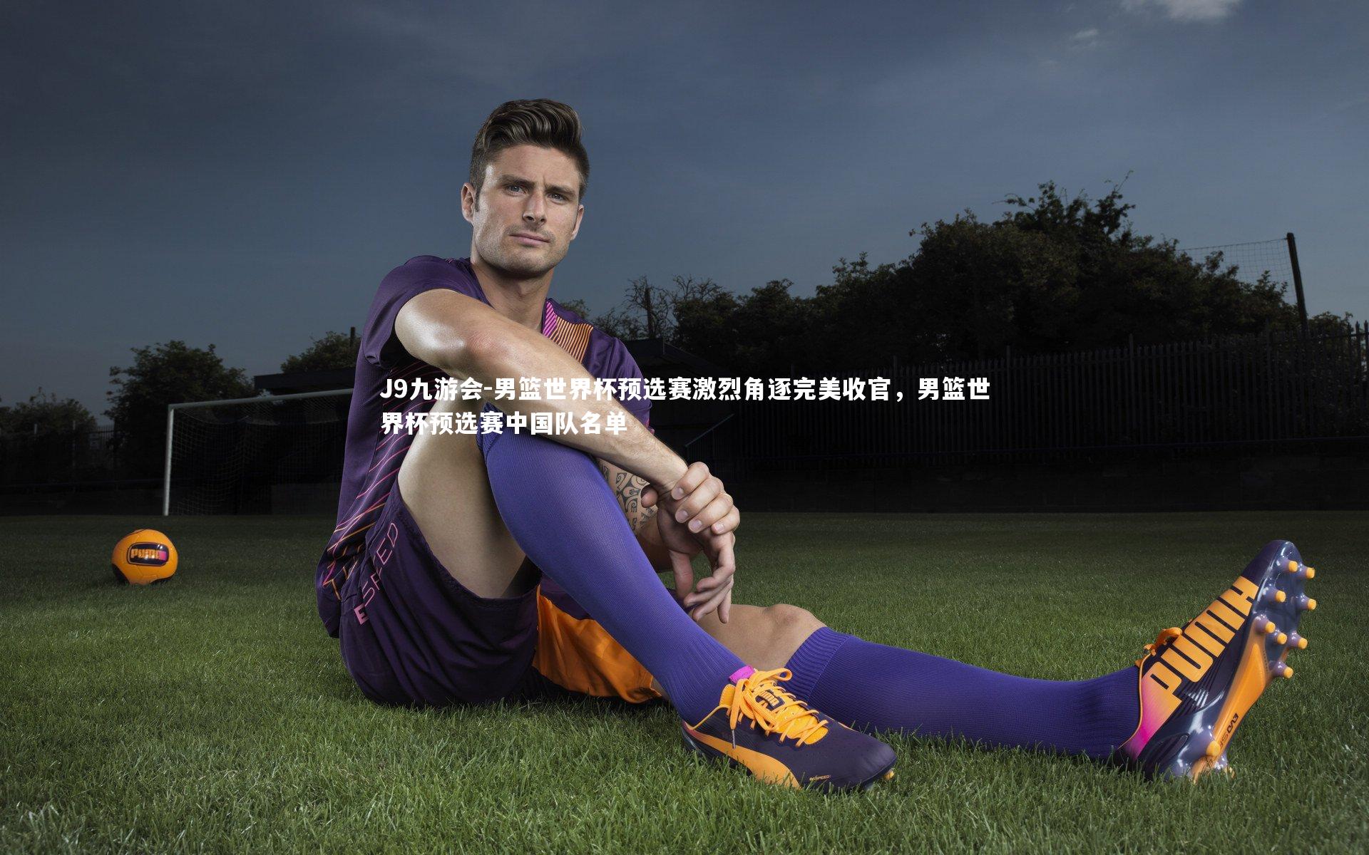 J9九游会-男篮世界杯预选赛激烈角逐完美收官，男篮世界杯预选赛中国队名单