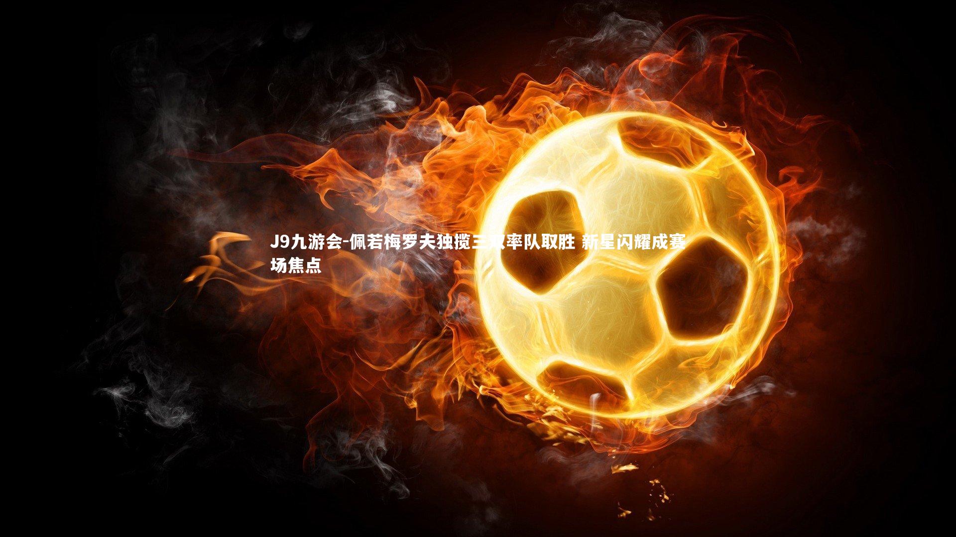 J9九游会-佩若梅罗夫独揽三双率队取胜 新星闪耀成赛场焦点